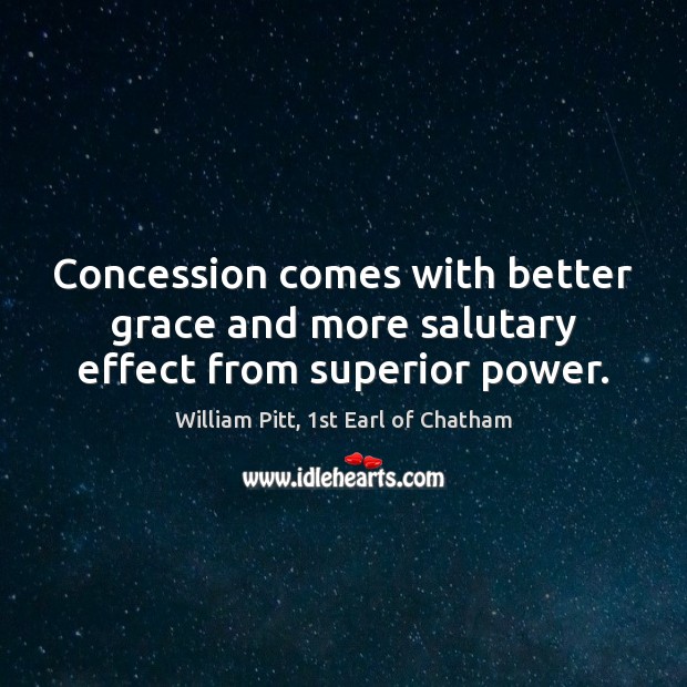 Concession comes with better grace and more salutary effect from superior power. William Pitt, 1st Earl of Chatham Picture Quote