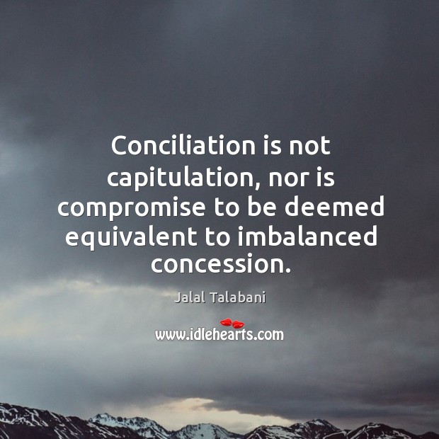 Conciliation is not capitulation, nor is compromise to be deemed equivalent to imbalanced concession. Image