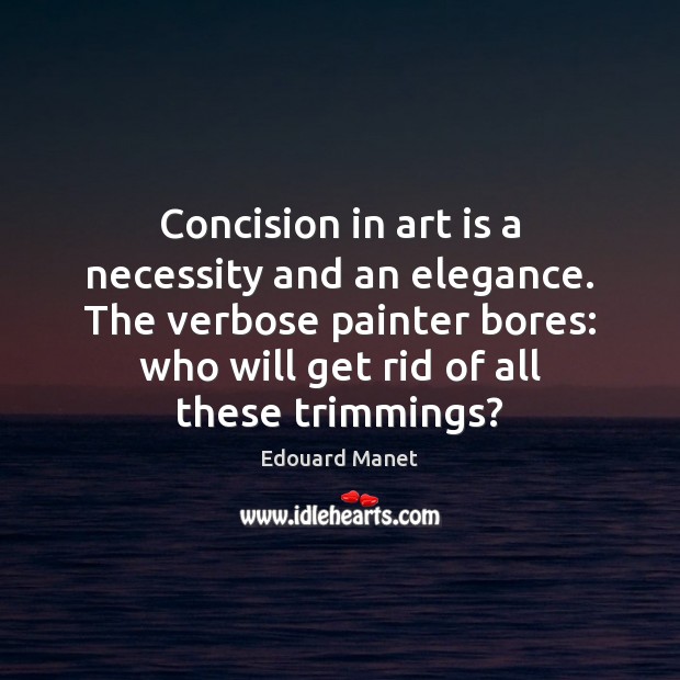 Concision in art is a necessity and an elegance. The verbose painter Edouard Manet Picture Quote