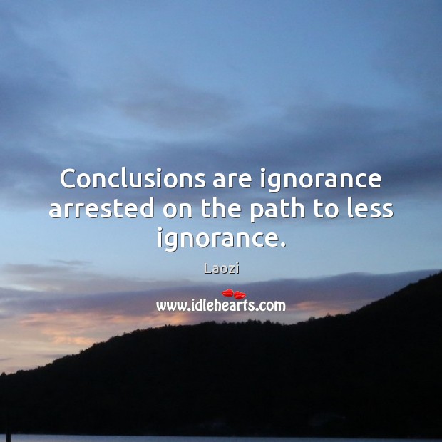 Conclusions are ignorance arrested on the path to less ignorance. Laozi Picture Quote