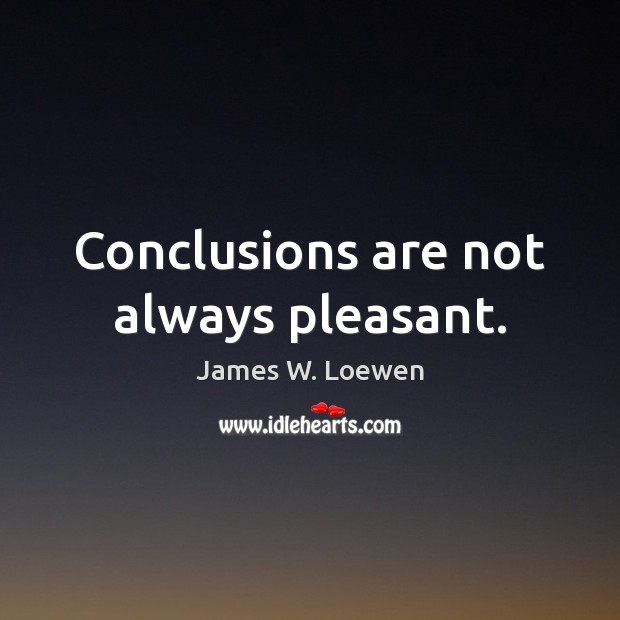 Conclusions are not always pleasant. James W. Loewen Picture Quote