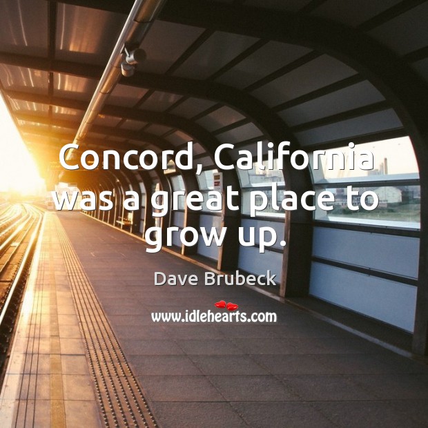 Concord, California was a great place to grow up. Dave Brubeck Picture Quote