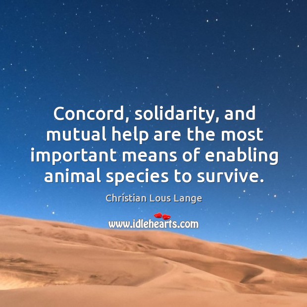 Concord, solidarity, and mutual help are the most important means of enabling animal species to survive. Christian Lous Lange Picture Quote