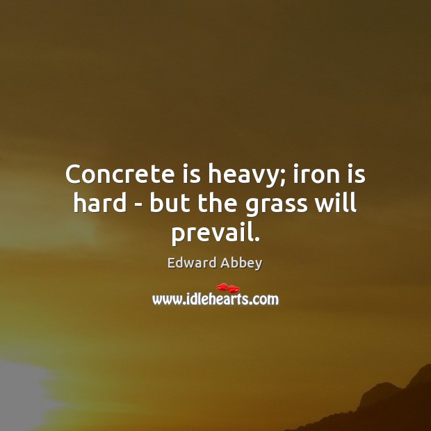 Concrete is heavy; iron is hard – but the grass will prevail. Edward Abbey Picture Quote