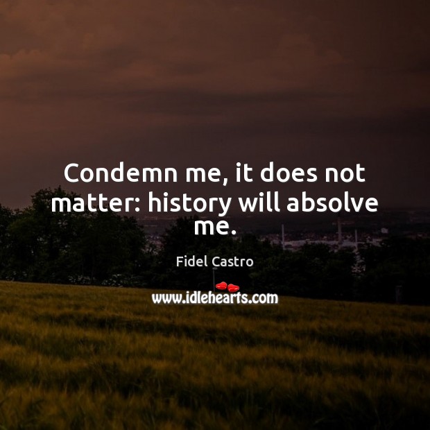 Condemn me, it does not matter: history will absolve me. Fidel Castro Picture Quote