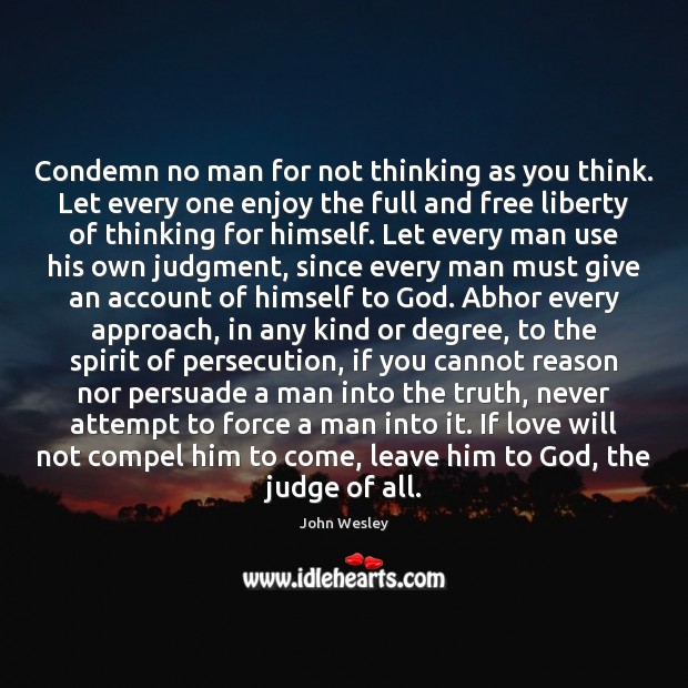 Condemn no man for not thinking as you think. Let every one John Wesley Picture Quote