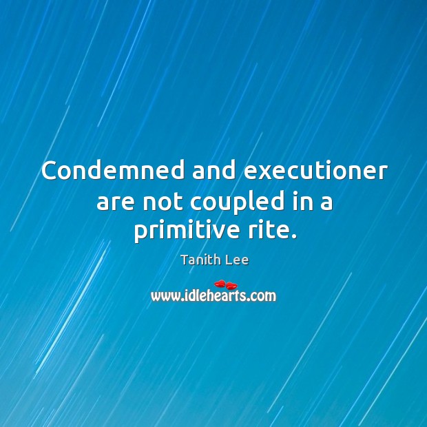 Condemned and executioner are not coupled in a primitive rite. Tanith Lee Picture Quote