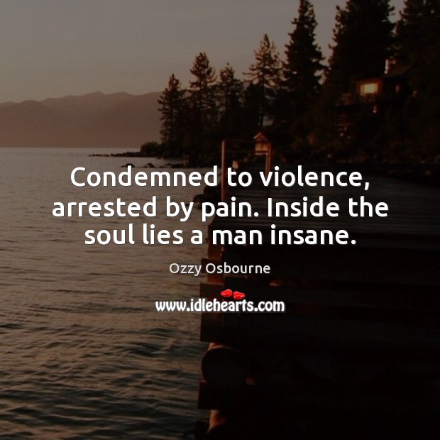 Condemned to violence, arrested by pain. Inside the soul lies a man insane. Ozzy Osbourne Picture Quote