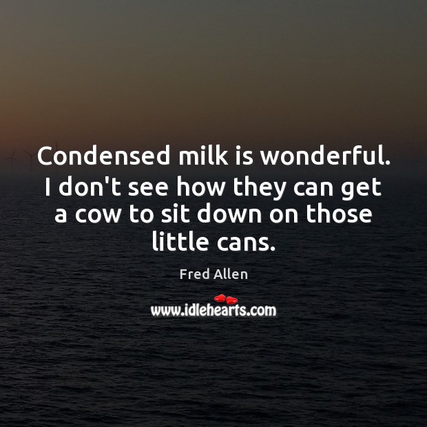 Condensed milk is wonderful. I don’t see how they can get a Fred Allen Picture Quote