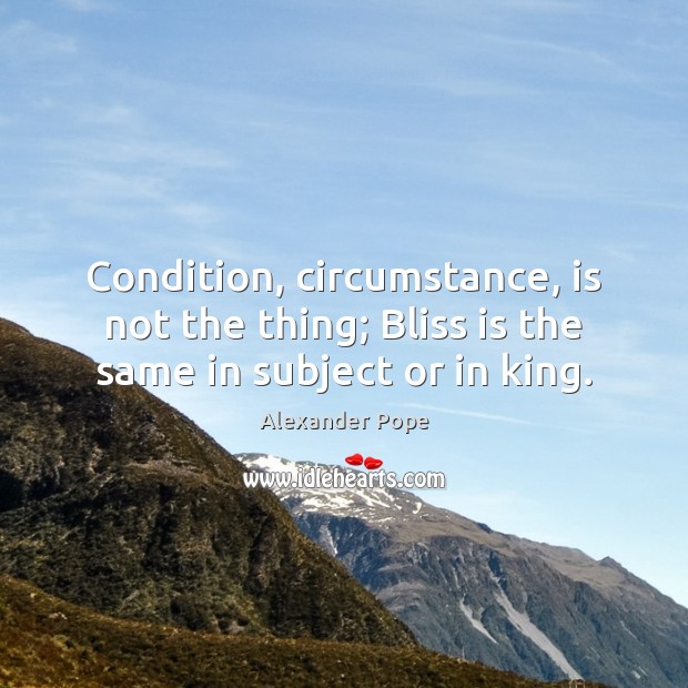 Condition, circumstance, is not the thing; Bliss is the same in subject or in king. Alexander Pope Picture Quote