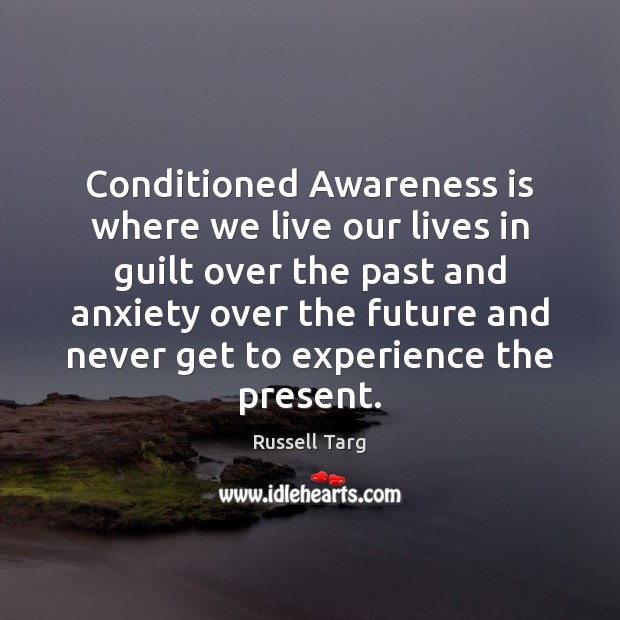 Conditioned Awareness is where we live our lives in guilt over the Russell Targ Picture Quote