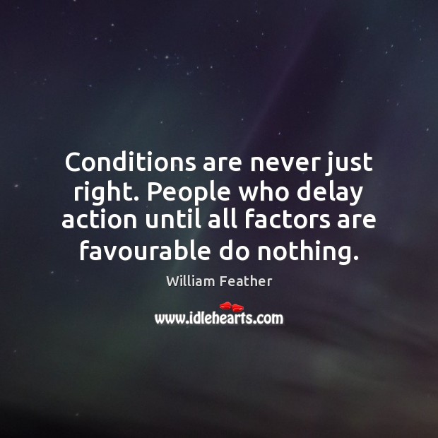 Conditions are never just right. People who delay action until all factors William Feather Picture Quote
