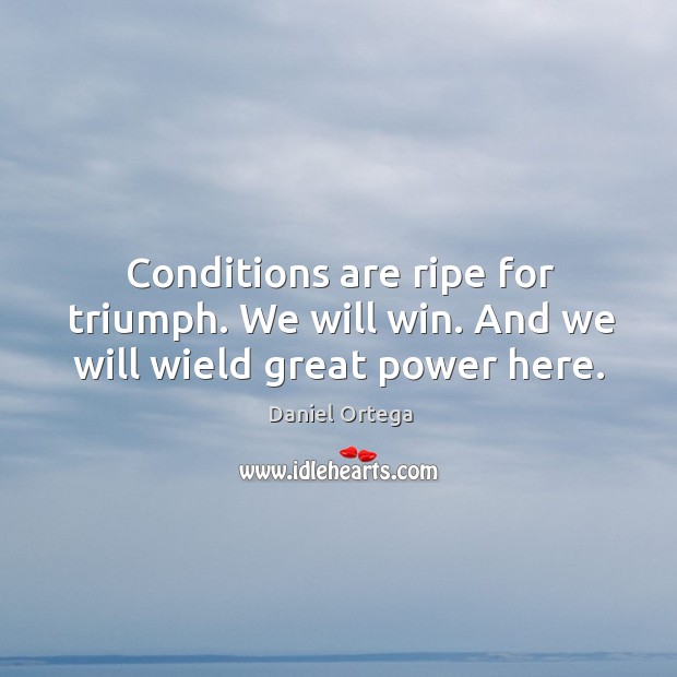 Conditions are ripe for triumph. We will win. And we will wield great power here. Daniel Ortega Picture Quote