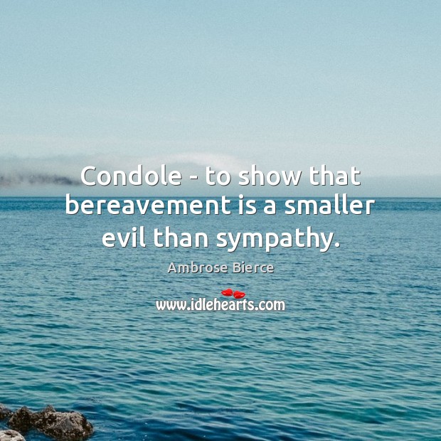 Condole – to show that bereavement is a smaller evil than sympathy. Ambrose Bierce Picture Quote