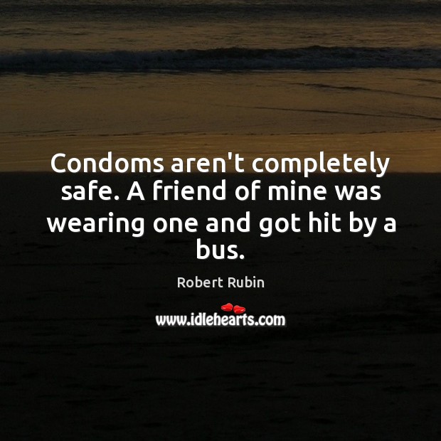 Condoms aren’t completely safe. A friend of mine was wearing one and got hit by a bus. Image