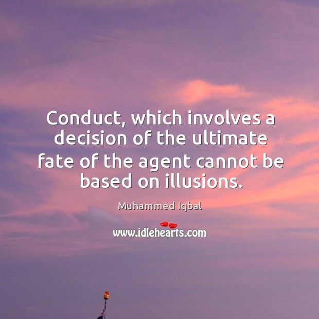 Conduct, which involves a decision of the ultimate fate of the agent cannot be based on illusions. Muhammed Iqbal Picture Quote