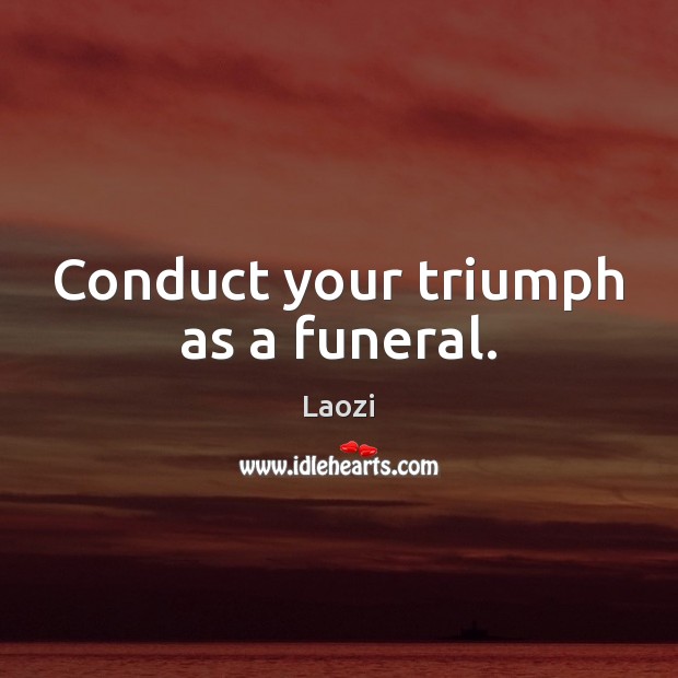 Conduct your triumph as a funeral. Laozi Picture Quote