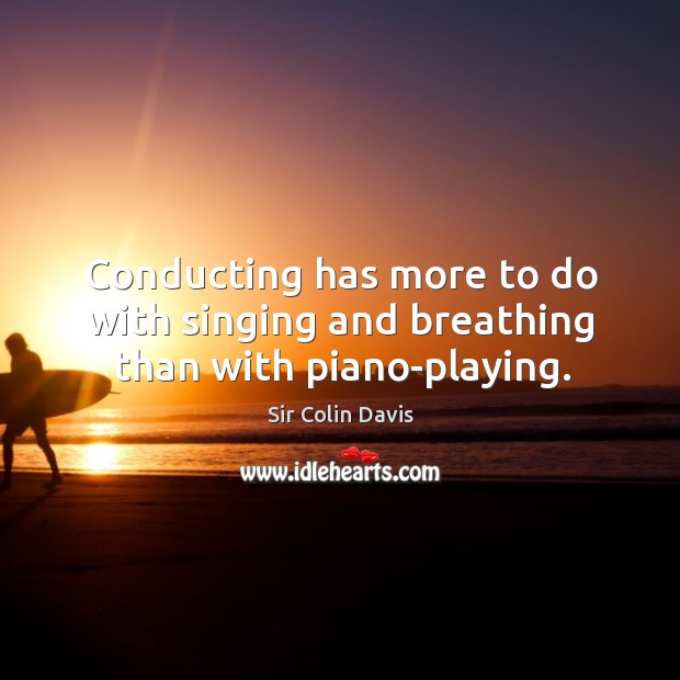 Conducting has more to do with singing and breathing than with piano-playing. Sir Colin Davis Picture Quote