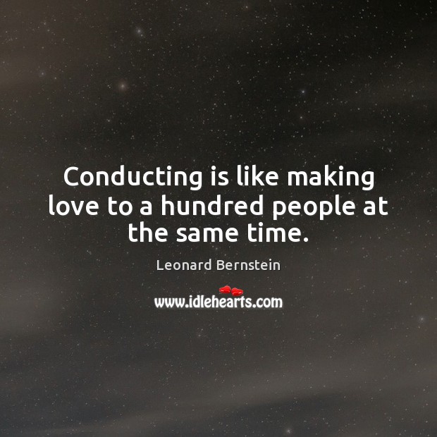 Conducting is like making love to a hundred people at the same time. Leonard Bernstein Picture Quote