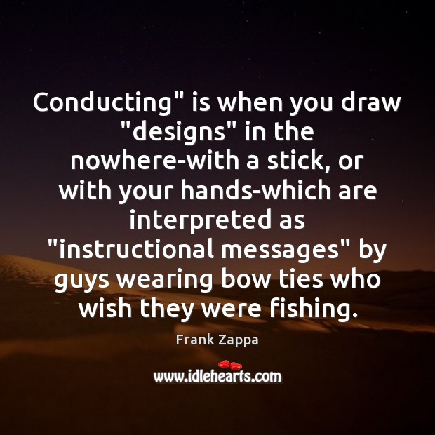 Conducting” is when you draw “designs” in the nowhere-with a stick, or Frank Zappa Picture Quote