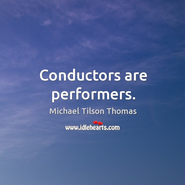 Conductors are performers. Michael Tilson Thomas Picture Quote
