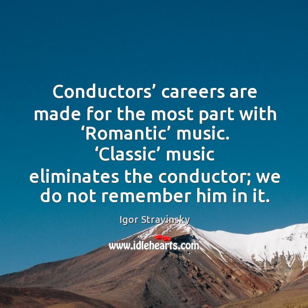 Conductors’ careers are made for the most part with ‘romantic’ music. Igor Stravinsky Picture Quote