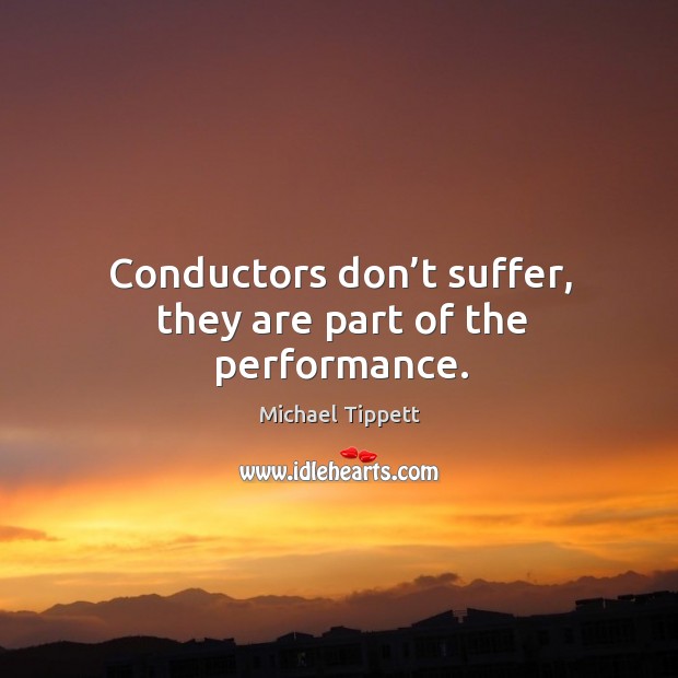 Conductors don’t suffer, they are part of the performance. Michael Tippett Picture Quote