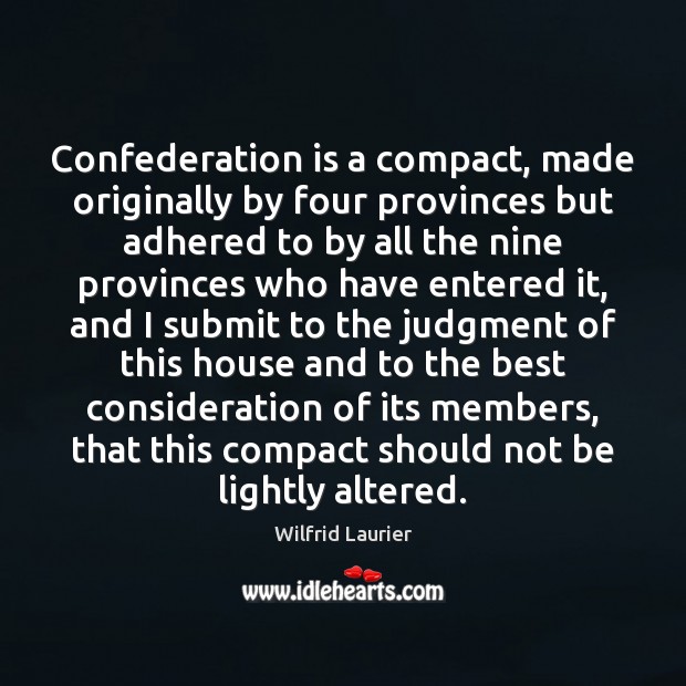 Confederation is a compact, made originally by four provinces but adhered to Wilfrid Laurier Picture Quote