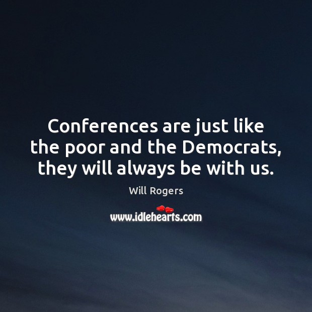 Conferences are just like the poor and the Democrats, they will always be with us. Will Rogers Picture Quote