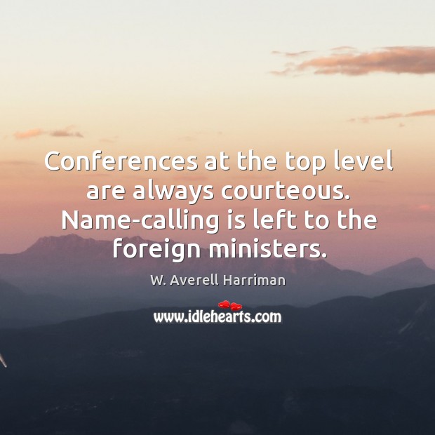 Conferences at the top level are always courteous. Name-calling is left to the foreign ministers. W. Averell Harriman Picture Quote