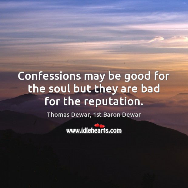 Confessions may be good for the soul but they are bad for the reputation. Thomas Dewar, 1st Baron Dewar Picture Quote