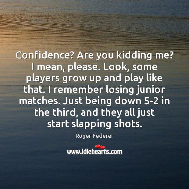 Confidence? Are you kidding me? I mean, please. Look, some players grow Roger Federer Picture Quote