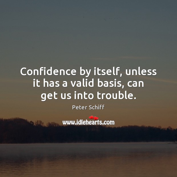 Confidence by itself, unless it has a valid basis, can get us into trouble. Peter Schiff Picture Quote