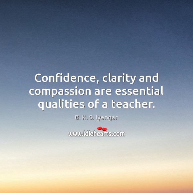 Confidence, clarity and compassion are essential qualities of a teacher. B. K. S. Iyengar Picture Quote