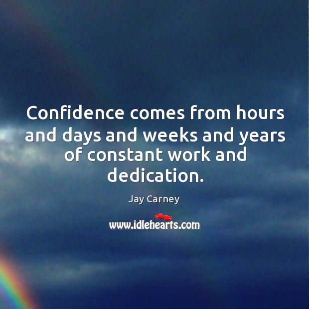 Confidence comes from hours and days and weeks and years of constant work and dedication. Jay Carney Picture Quote