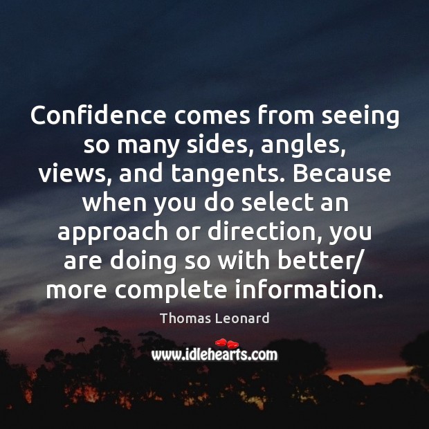 Confidence comes from seeing so many sides, angles, views, and tangents. Because Thomas Leonard Picture Quote