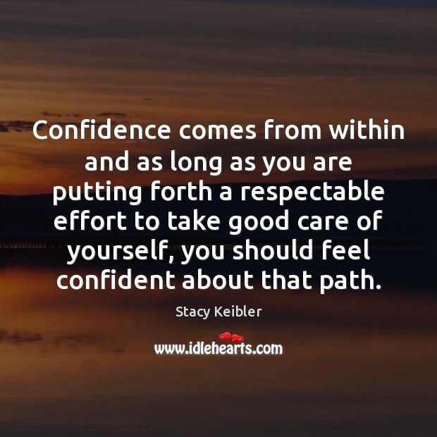 Confidence comes from within and as long as you are putting forth 