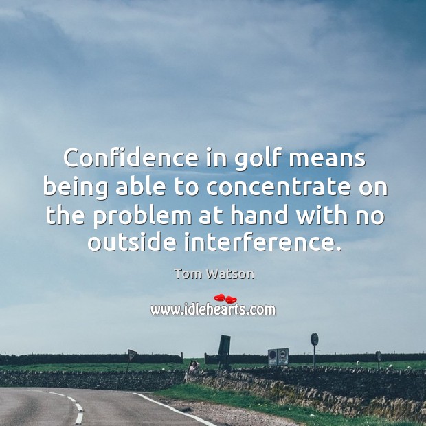 Confidence in golf means being able to concentrate on the problem at hand with no outside interference. Tom Watson Picture Quote