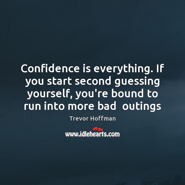 Confidence is everything. If you start second guessing yourself, you’re bound to Trevor Hoffman Picture Quote