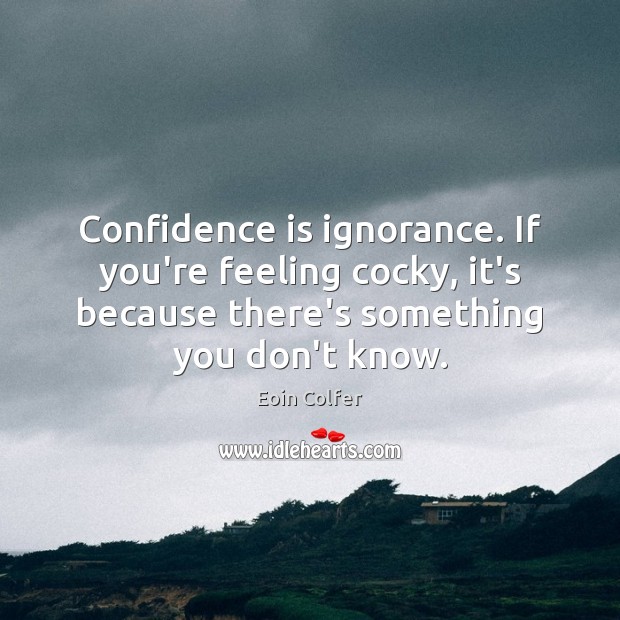 Confidence is ignorance. If you’re feeling cocky, it’s because there’s something you Eoin Colfer Picture Quote