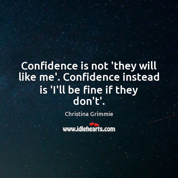 Confidence is not ‘they will like me’. Confidence instead is ‘I’ll be fine if they don’t’. Image