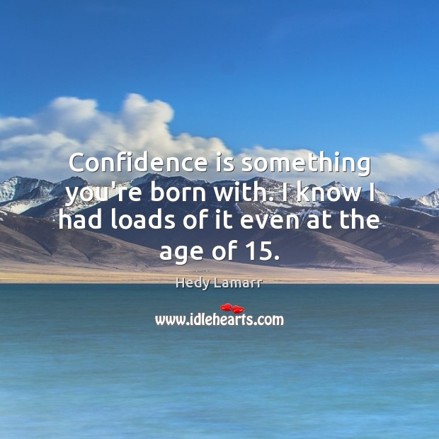 Confidence is something you’re born with. I know I had loads of it even at the age of 15. Hedy Lamarr Picture Quote