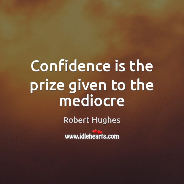 Confidence is the prize given to the mediocre Robert Hughes Picture Quote