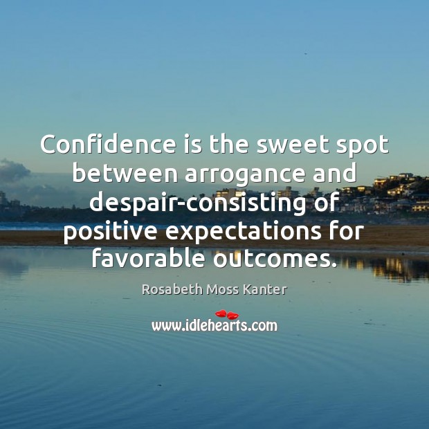 Confidence is the sweet spot between arrogance and despair-consisting of positive expectations Rosabeth Moss Kanter Picture Quote