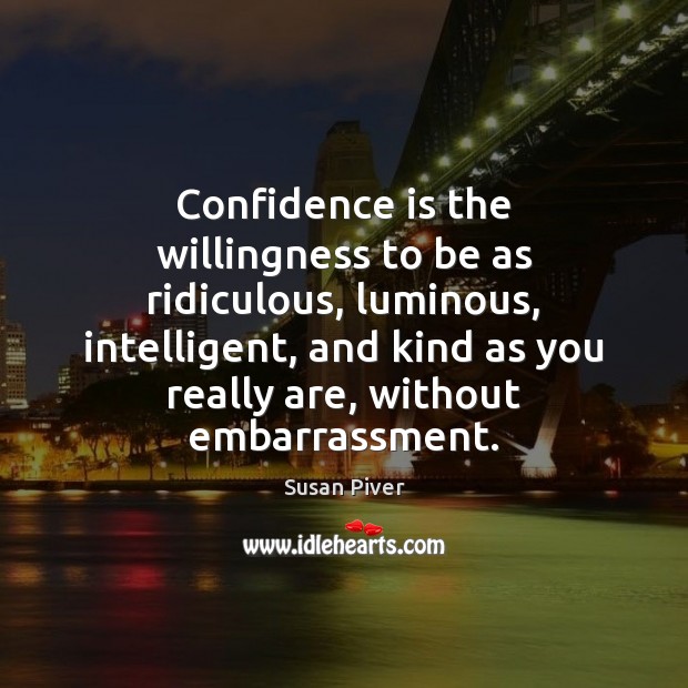 Confidence is the willingness to be as ridiculous, luminous, intelligent, and kind Susan Piver Picture Quote