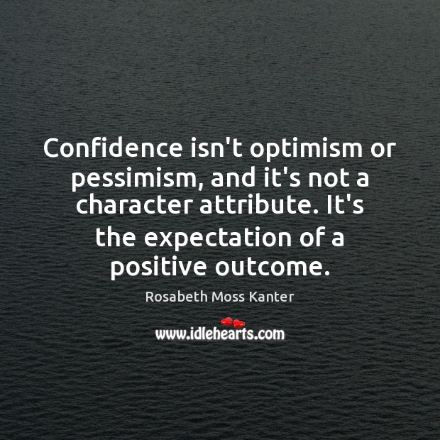 Confidence isn’t optimism or pessimism, and it’s not a character attribute. It’s Rosabeth Moss Kanter Picture Quote