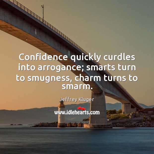Confidence quickly curdles into arrogance; smarts turn to smugness, charm turns to smarm. Jeffrey Kluger Picture Quote