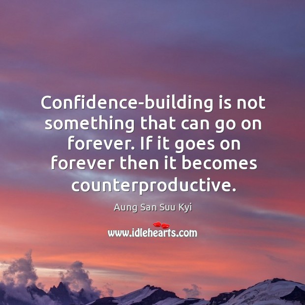 Confidence-building is not something that can go on forever. If it goes on forever then it becomes counterproductive. Aung San Suu Kyi Picture Quote