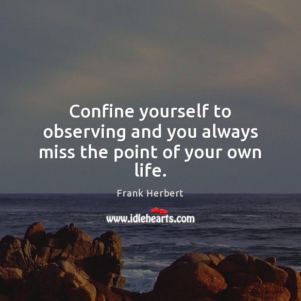 Confine yourself to observing and you always miss the point of your own life. Frank Herbert Picture Quote