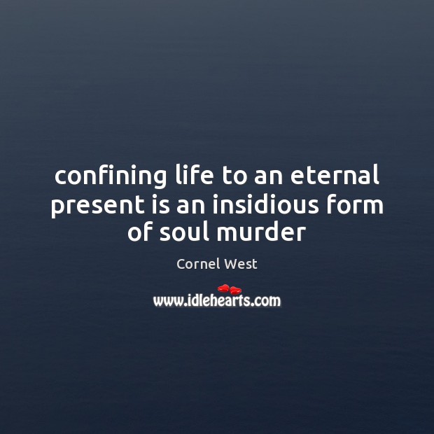 Confining life to an eternal present is an insidious form of soul murder Cornel West Picture Quote